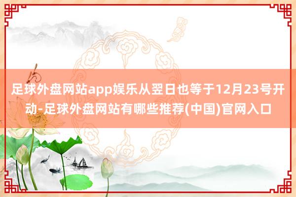 足球外盘网站app娱乐从翌日也等于12月23号开动-足球外盘网站有哪些推荐(中国)官网入口