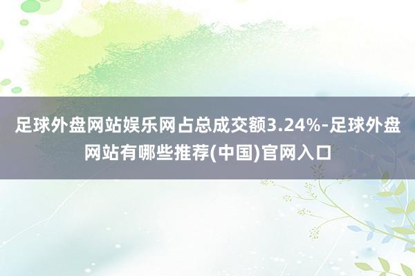 足球外盘网站娱乐网占总成交额3.24%-足球外盘网站有哪些推荐(中国)官网入口