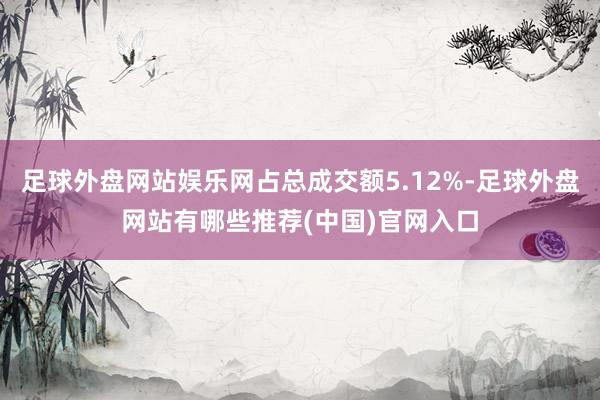 足球外盘网站娱乐网占总成交额5.12%-足球外盘网站有哪些推荐(中国)官网入口