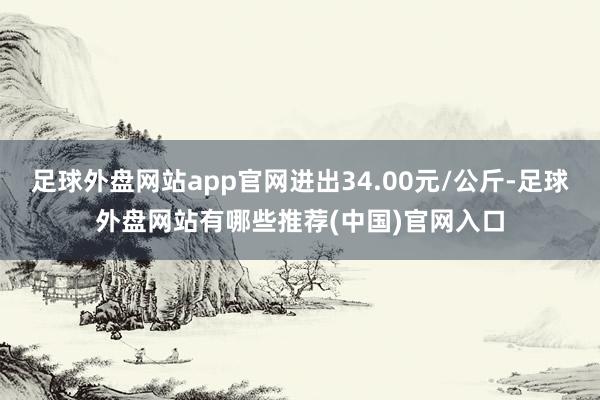 足球外盘网站app官网进出34.00元/公斤-足球外盘网站有哪些推荐(中国)官网入口