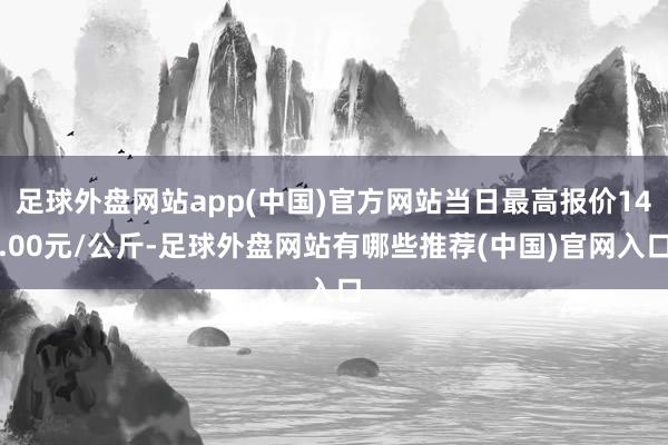 足球外盘网站app(中国)官方网站当日最高报价14.00元/公斤-足球外盘网站有哪些推荐(中国)官网入口