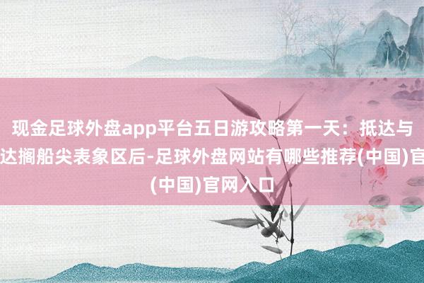 现金足球外盘app平台五日游攻略第一天：抵达与初探抵达搁船尖表象区后-足球外盘网站有哪些推荐(中国)官网入口