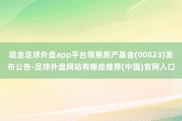 现金足球外盘app平台领展房产基金(00823)发布公告-足球外盘网站有哪些推荐(中国)官网入口