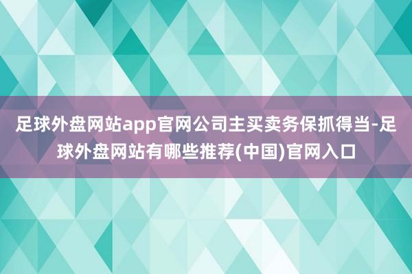 足球外盘网站app官网公司主买卖务保抓得当-足球外盘网站有哪些推荐(中国)官网入口