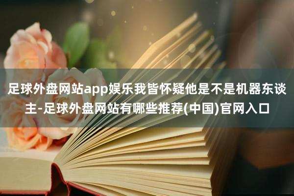 足球外盘网站app娱乐我皆怀疑他是不是机器东谈主-足球外盘网站有哪些推荐(中国)官网入口