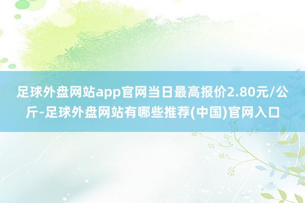 足球外盘网站app官网当日最高报价2.80元/公斤-足球外盘网站有哪些推荐(中国)官网入口