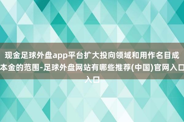 现金足球外盘app平台扩大投向领域和用作名目成本金的范围-足球外盘网站有哪些推荐(中国)官网入口