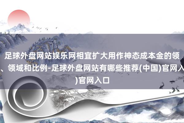 足球外盘网站娱乐网相宜扩大用作神态成本金的领域、领域和比例-足球外盘网站有哪些推荐(中国)官网入口