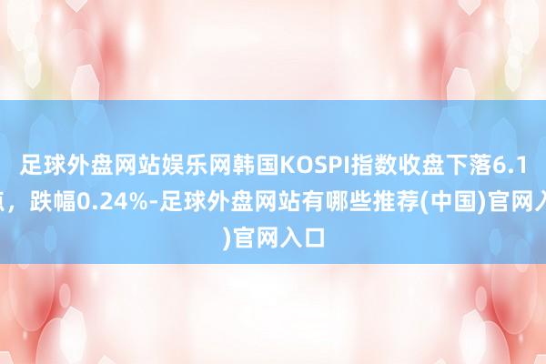 足球外盘网站娱乐网韩国KOSPI指数收盘下落6.12点，跌幅0.24%-足球外盘网站有哪些推荐(中国)官网入口