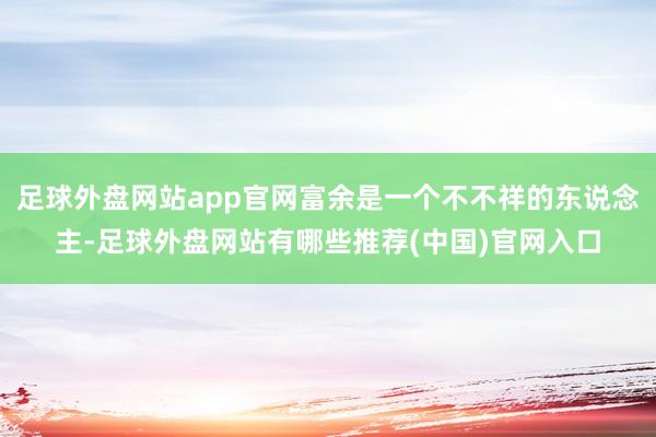 足球外盘网站app官网富余是一个不不祥的东说念主-足球外盘网站有哪些推荐(中国)官网入口