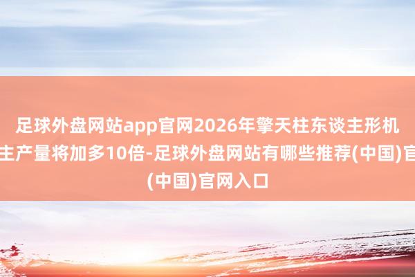 足球外盘网站app官网2026年擎天柱东谈主形机器东谈主产量将加多10倍-足球外盘网站有哪些推荐(中国)官网入口