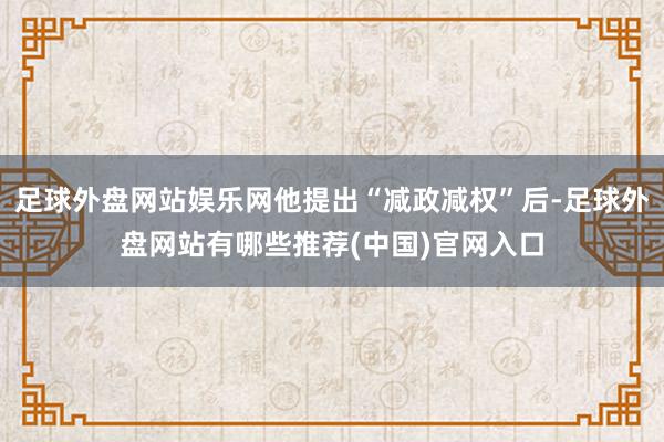 足球外盘网站娱乐网他提出“减政减权”后-足球外盘网站有哪些推荐(中国)官网入口