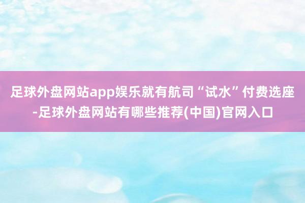 足球外盘网站app娱乐就有航司“试水”付费选座-足球外盘网站有哪些推荐(中国)官网入口