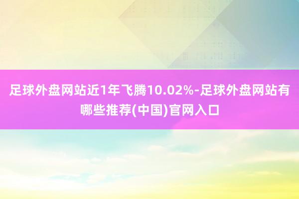 足球外盘网站近1年飞腾10.02%-足球外盘网站有哪些推荐(中国)官网入口