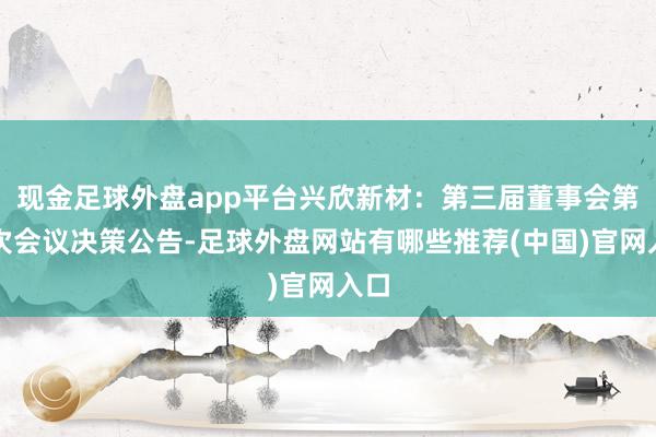 现金足球外盘app平台兴欣新材：第三届董事会第五次会议决策公告-足球外盘网站有哪些推荐(中国)官网入口