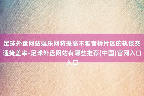 足球外盘网站娱乐网将提高不雅音桥片区的轨谈交通掩盖率-足球外盘网站有哪些推荐(中国)官网入口