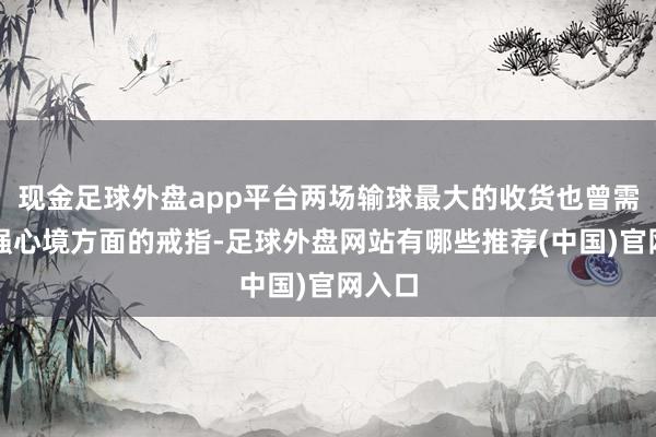 现金足球外盘app平台两场输球最大的收货也曾需要加强心境方面的戒指-足球外盘网站有哪些推荐(中国)官网入口