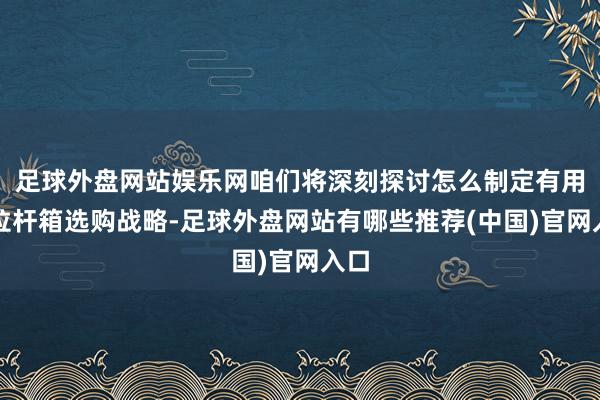 足球外盘网站娱乐网咱们将深刻探讨怎么制定有用的拉杆箱选购战略-足球外盘网站有哪些推荐(中国)官网入口