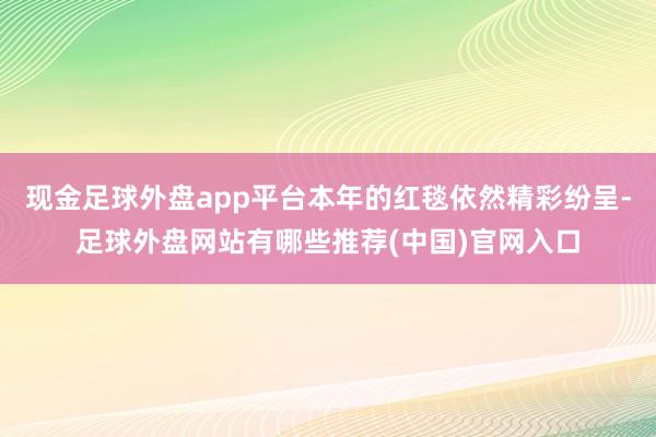 现金足球外盘app平台本年的红毯依然精彩纷呈-足球外盘网站有哪些推荐(中国)官网入口