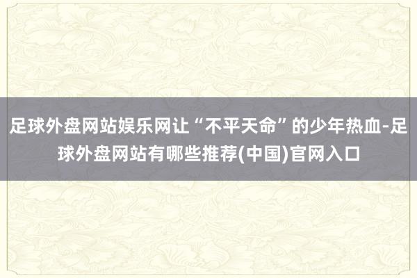 足球外盘网站娱乐网让“不平天命”的少年热血-足球外盘网站有哪些推荐(中国)官网入口