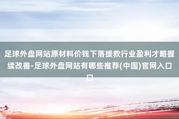 足球外盘网站原材料价钱下落援救行业盈利才略握续改善-足球外盘网站有哪些推荐(中国)官网入口