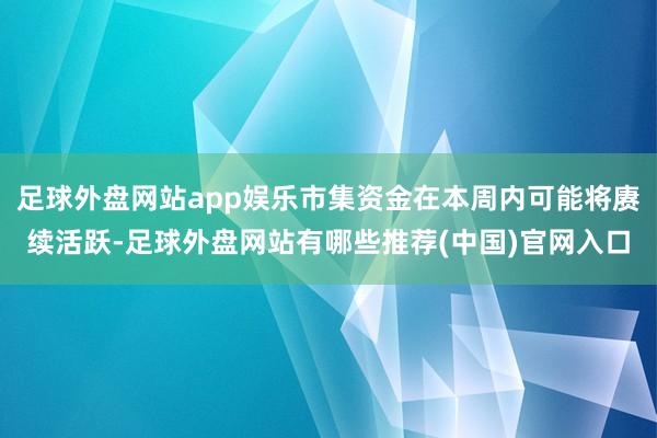 足球外盘网站app娱乐市集资金在本周内可能将赓续活跃-足球外盘网站有哪些推荐(中国)官网入口