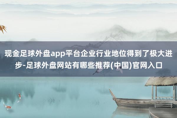 现金足球外盘app平台企业行业地位得到了极大进步-足球外盘网站有哪些推荐(中国)官网入口