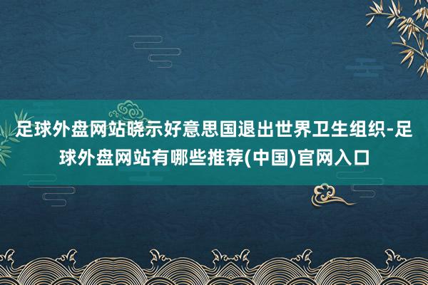 足球外盘网站　　晓示好意思国退出世界卫生组织-足球外盘网站有哪些推荐(中国)官网入口