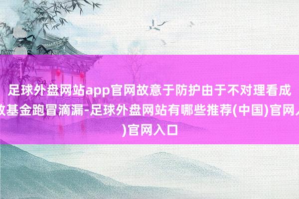 足球外盘网站app官网故意于防护由于不对理看成导致基金跑冒滴漏-足球外盘网站有哪些推荐(中国)官网入口