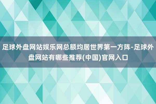 足球外盘网站娱乐网总额均居世界第一方阵-足球外盘网站有哪些推荐(中国)官网入口