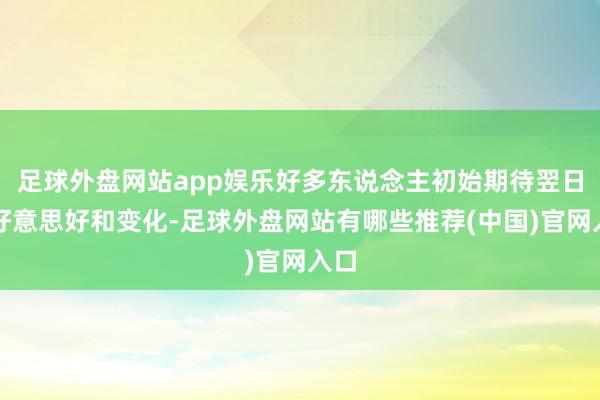 足球外盘网站app娱乐好多东说念主初始期待翌日的好意思好和变化-足球外盘网站有哪些推荐(中国)官网入口