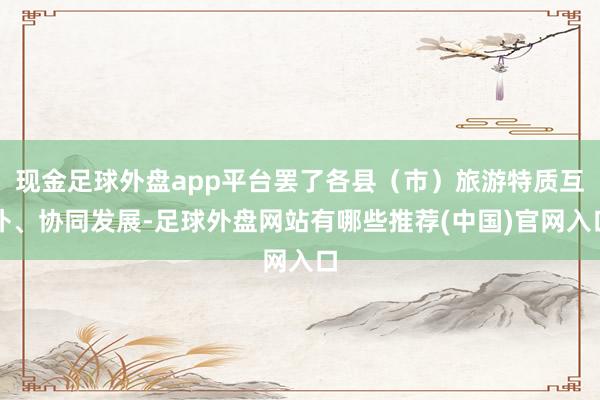 现金足球外盘app平台罢了各县（市）旅游特质互补、协同发展-足球外盘网站有哪些推荐(中国)官网入口