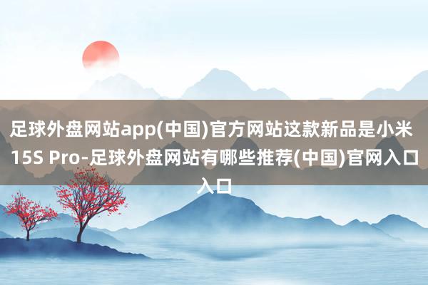 足球外盘网站app(中国)官方网站这款新品是小米 15S Pro-足球外盘网站有哪些推荐(中国)官网入口