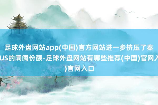 足球外盘网站app(中国)官方网站进一步挤压了秦PLUS的阛阓份额-足球外盘网站有哪些推荐(中国)官网入口