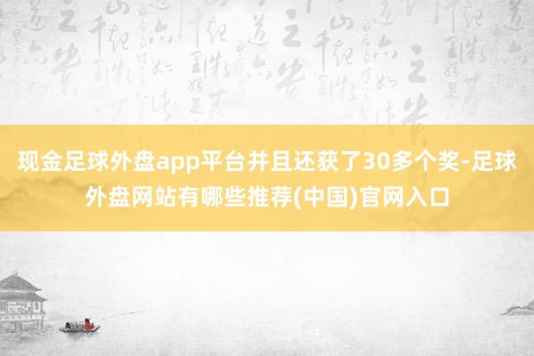 现金足球外盘app平台并且还获了30多个奖-足球外盘网站有哪些推荐(中国)官网入口