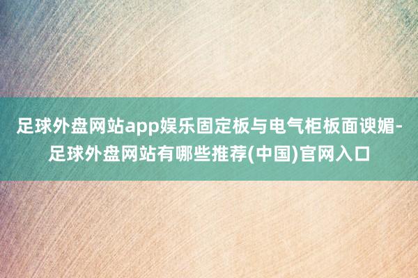 足球外盘网站app娱乐固定板与电气柜板面谀媚-足球外盘网站有哪些推荐(中国)官网入口