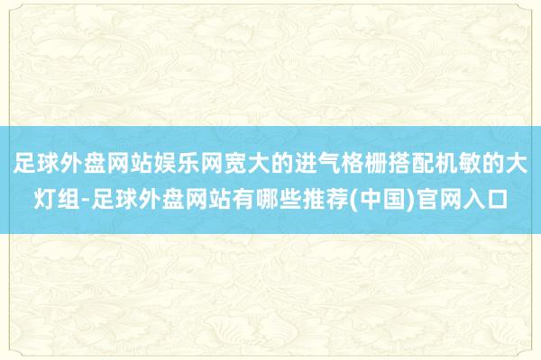 足球外盘网站娱乐网宽大的进气格栅搭配机敏的大灯组-足球外盘网站有哪些推荐(中国)官网入口