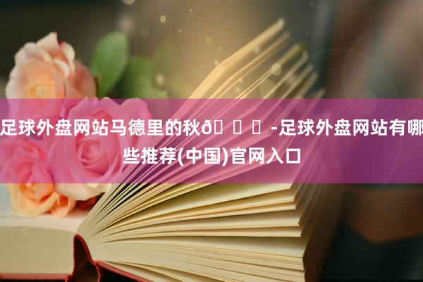 足球外盘网站马德里的秋🍂-足球外盘网站有哪些推荐(中国)官网入口