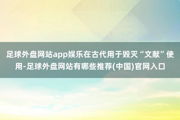 足球外盘网站app娱乐在古代用于毁灭“文献”使用-足球外盘网站有哪些推荐(中国)官网入口