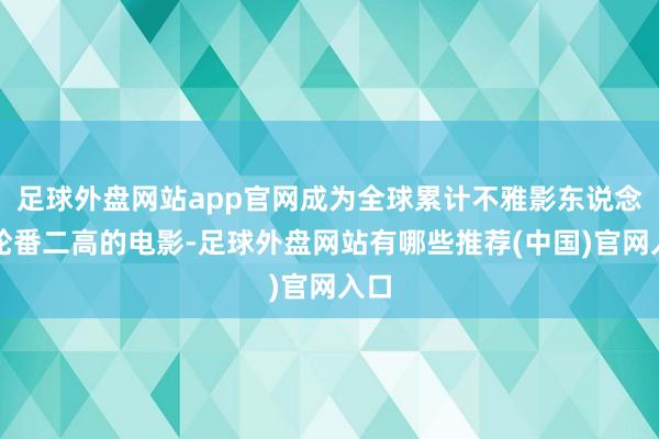 足球外盘网站app官网成为全球累计不雅影东说念主轮番二高的电影-足球外盘网站有哪些推荐(中国)官网入口