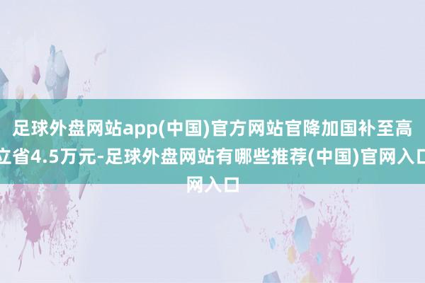 足球外盘网站app(中国)官方网站官降加国补至高立省4.5万元-足球外盘网站有哪些推荐(中国)官网入口