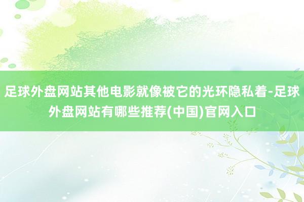 足球外盘网站其他电影就像被它的光环隐私着-足球外盘网站有哪些推荐(中国)官网入口