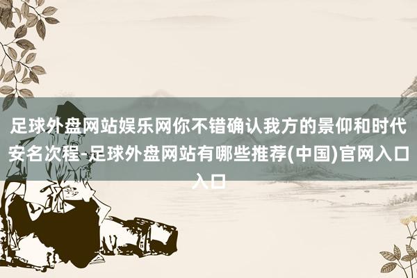 足球外盘网站娱乐网你不错确认我方的景仰和时代安名次程-足球外盘网站有哪些推荐(中国)官网入口